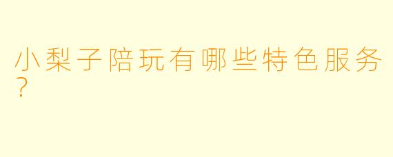 小梨子陪玩有哪些特色服务？