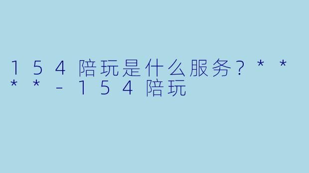 154陪玩是什么服务？****-154陪玩