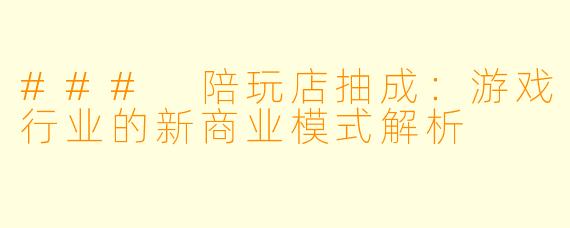 ### 陪玩店抽成：游戏行业的新商业模式解析