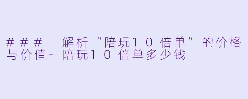 ### 解析“陪玩10倍单”的价格与价值