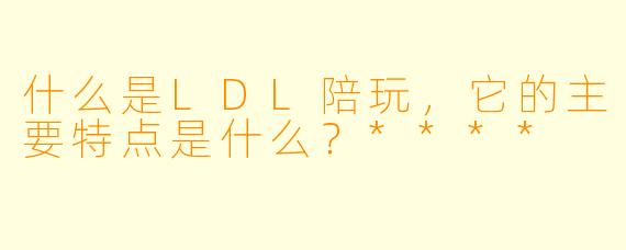 什么是LDL陪玩,它的主要特点是什么?****