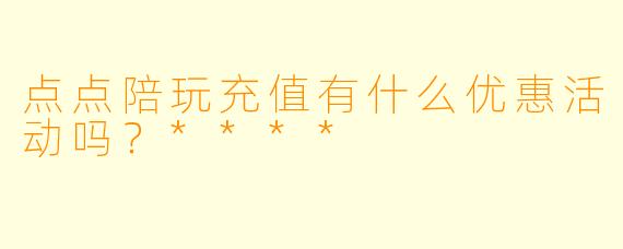点点陪玩充值有什么优惠活动吗?****