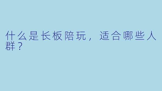 什么是长板陪玩,适合哪些人群?