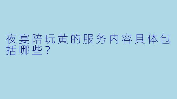 夜宴陪玩黄的服务内容具体包括哪些？