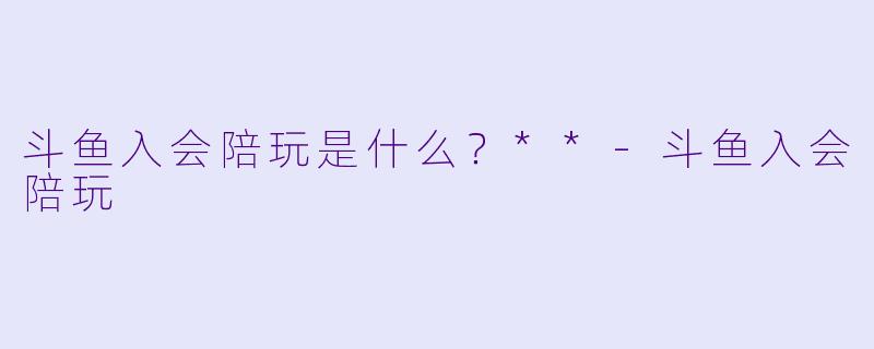 斗鱼入会陪玩是什么?**