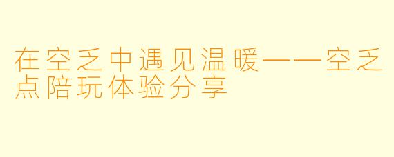 在空乏中遇见温暖——空乏点陪玩体验分享