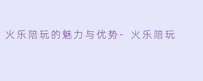 火乐陪玩的魅力与优势-火乐陪玩