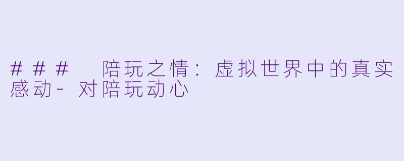 ### 陪玩之情：虚拟世界中的真实感动-对陪玩动心