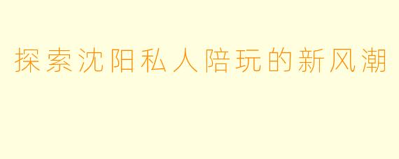 探索沈阳私人陪玩的新风潮