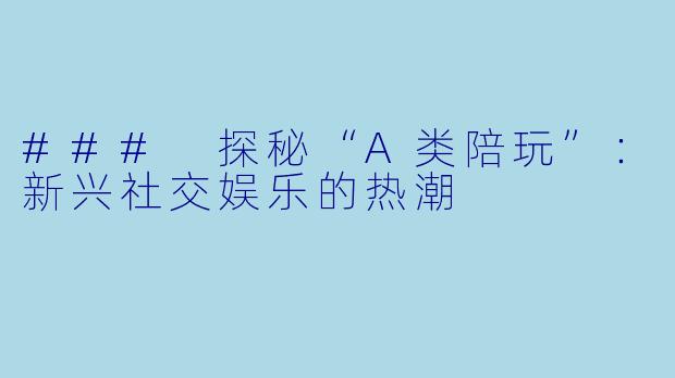 ### 探秘“A类陪玩”：新兴社交娱乐的热潮