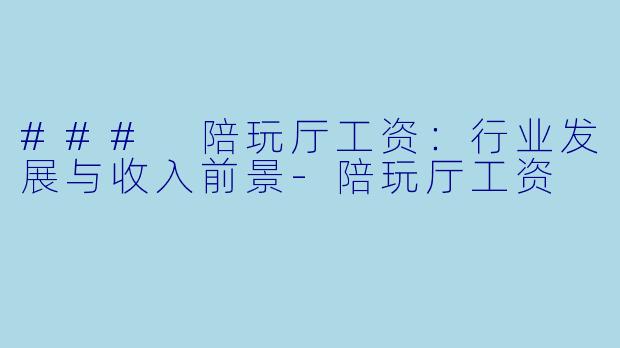 ### 陪玩厅工资：行业发展与收入前景-陪玩厅工资