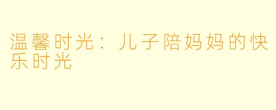 温馨时光：儿子陪妈妈的快乐时光