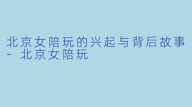 北京女陪玩的兴起与背后故事