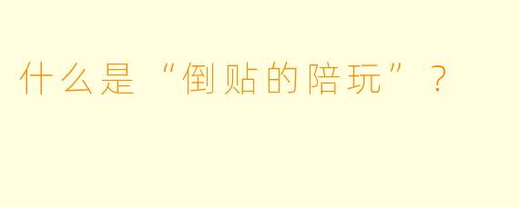什么是“倒贴的陪玩”？  