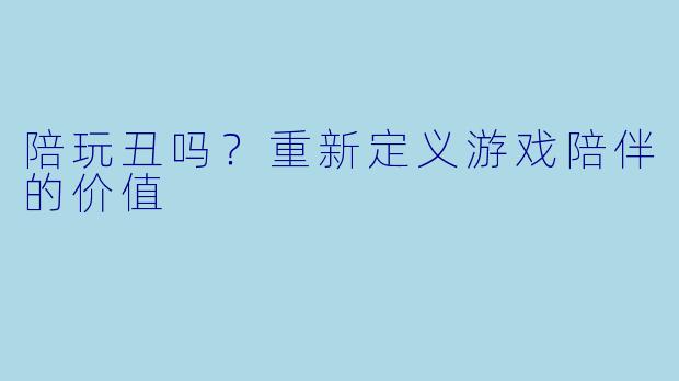 陪玩丑吗？重新定义游戏陪伴的价值