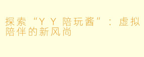 探索“YY陪玩酱”：虚拟陪伴的新风尚