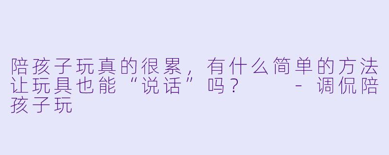 陪孩子玩真的很累，有什么简单的方法让玩具也能“说话”吗？  