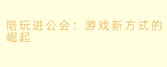 陪玩进公会：游戏新方式的崛起