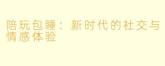 陪玩包睡：新时代的社交与情感体验