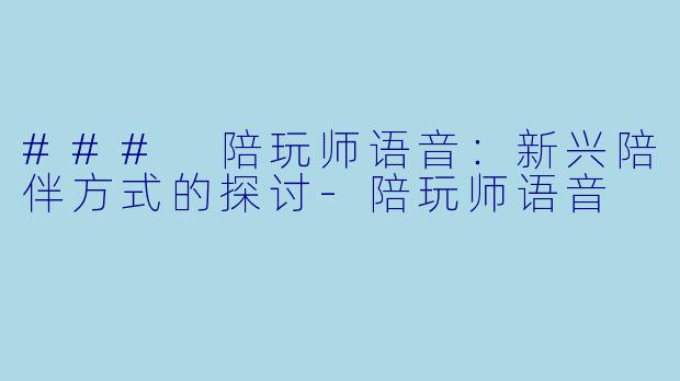 ### 陪玩师语音:新兴陪伴方式的探讨