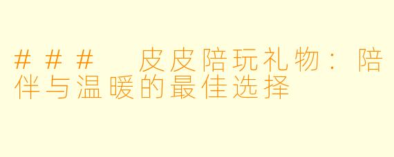 ### 皮皮陪玩礼物:陪伴与温暖的最佳选择