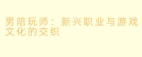 男陪玩师:新兴职业与游戏文化的交织
