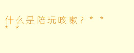 什么是陪玩咳嗽？**  **