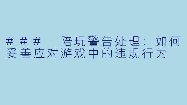 ### 陪玩警告处理:如何妥善应对游戏中的违规行为