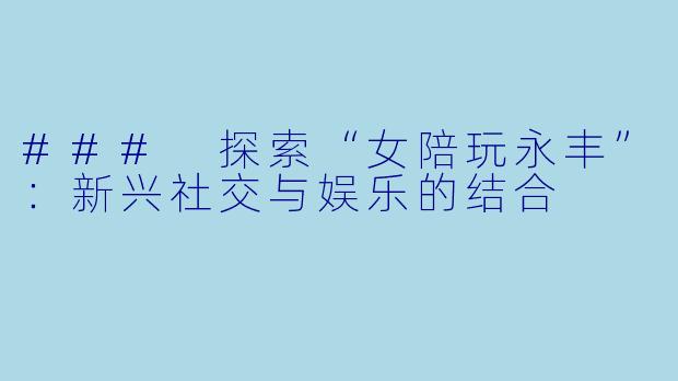 ### 探索“女陪玩永丰”:新兴社交与娱乐的结合