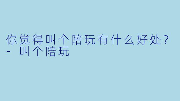 你觉得叫个陪玩有什么好处？