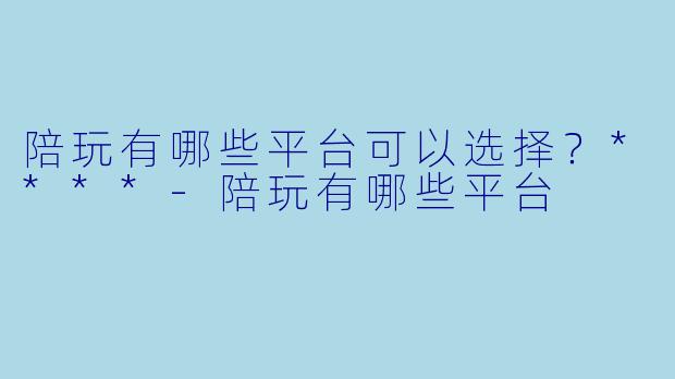 陪玩有哪些平台可以选择？****-陪玩有哪些平台
