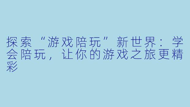 探索“游戏陪玩”新世界：学会陪玩，让你的游戏之旅更精彩