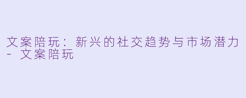 文案陪玩：新兴的社交趋势与市场潜力-文案陪玩