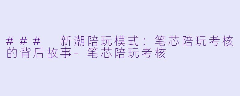 ### 新潮陪玩模式：笔芯陪玩考核的背后故事-笔芯陪玩考核
