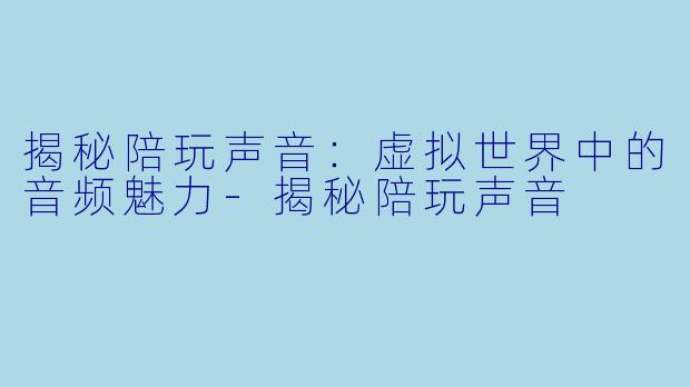 揭秘陪玩声音：虚拟世界中的音频魅力-揭秘陪玩声音