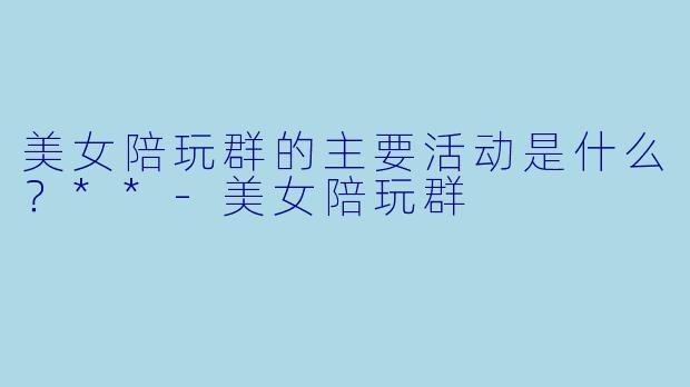 美女陪玩群的主要活动是什么？**