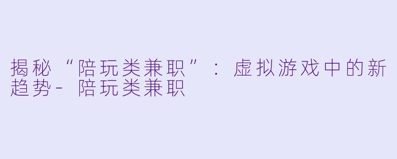揭秘“陪玩类兼职”:虚拟游戏中的新趋势