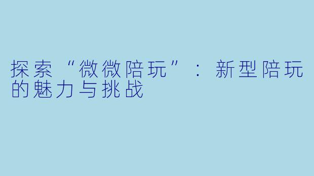 探索“微微陪玩”:新型陪玩的魅力与挑战