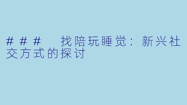 ### 找陪玩睡觉：新兴社交方式的探讨
