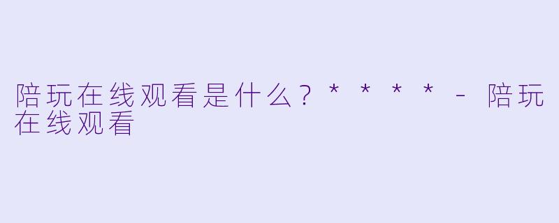 陪玩在线观看是什么?****