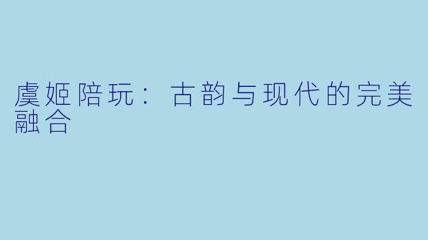 虞姬陪玩：古韵与现代的完美融合