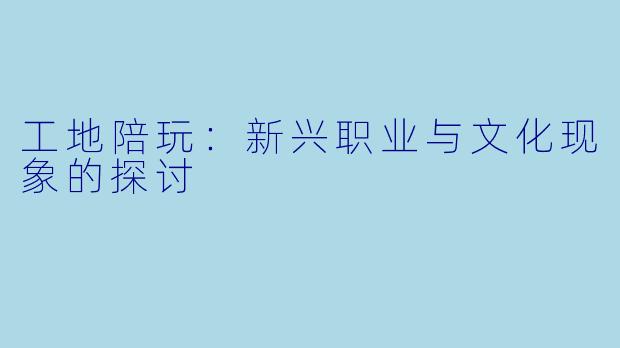 工地陪玩:新兴职业与文化现象的探讨