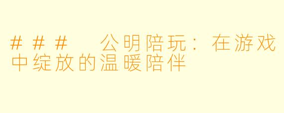 ### 公明陪玩：在游戏中绽放的温暖陪伴