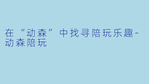 在“动森”中找寻陪玩乐趣