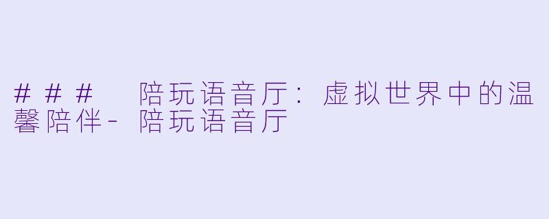 ### 陪玩语音厅:虚拟世界中的温馨陪伴