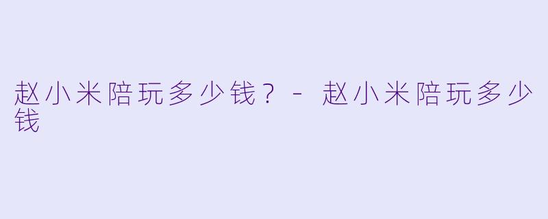 赵小米陪玩多少钱？-赵小米陪玩多少钱