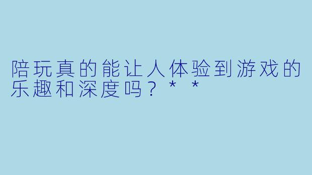 陪玩真的能让人体验到游戏的乐趣和深度吗？**  