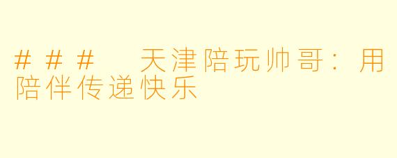 ### 天津陪玩帅哥：用陪伴传递快乐