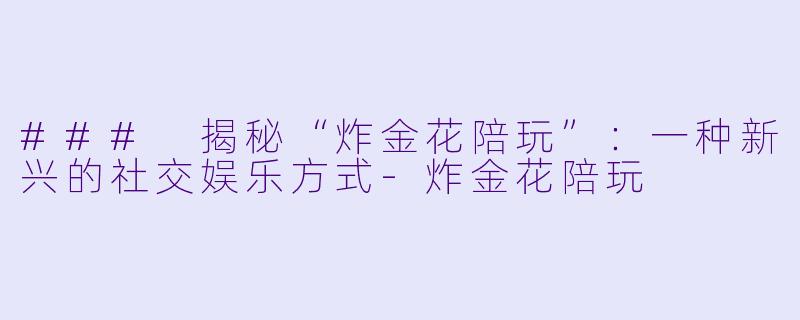 ### 揭秘“炸金花陪玩”：一种新兴的社交娱乐方式-炸金花陪玩