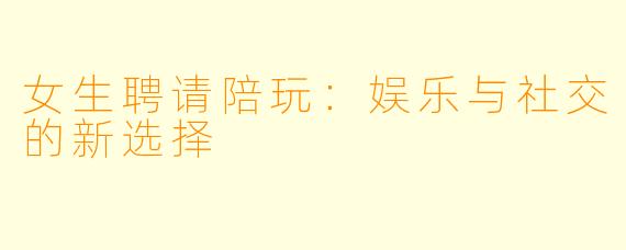 女生聘请陪玩：娱乐与社交的新选择